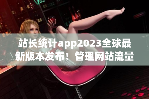 站長統(tǒng)計app2023全球最新版本發(fā)布！管理網(wǎng)站流量得心應(yīng)手