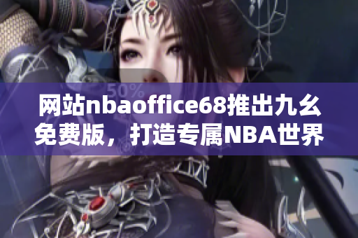 網(wǎng)站nbaoffice68推出九幺免費(fèi)版，打造專屬NBA世界的精彩體驗(yàn)