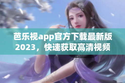 芭樂視app官方下載最新版2023，快速獲取高清視頻資源，暢享優(yōu)質(zhì)影視內(nèi)容