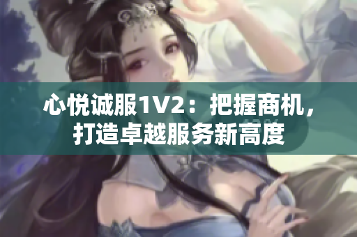 心悅誠服1V2：把握商機(jī)，打造卓越服務(wù)新高度