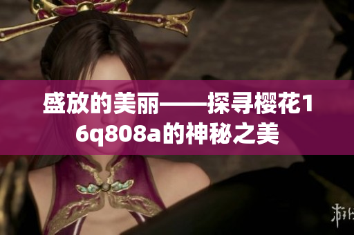 盛放的美麗——探尋櫻花16q808a的神秘之美