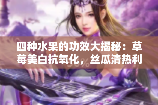 四種水果的功效大揭秘：草莓美白抗氧化，絲瓜清熱利尿，向日葵保護(hù)心臟，櫻桃抗衰老