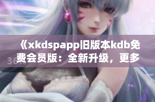 《xkdspapp舊版本kdb免費(fèi)會(huì)員版：全新升級(jí)，更多特權(quán)盡在掌握》