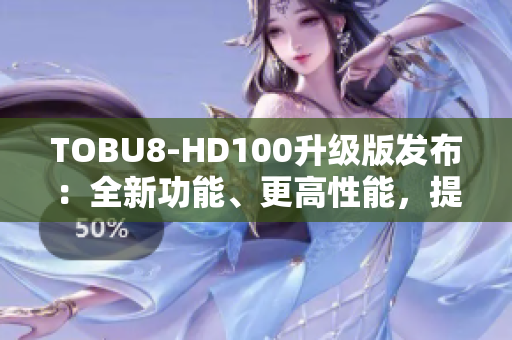 TOBU8-HD100升級(jí)版發(fā)布：全新功能、更高性能，提升用戶體驗(yàn)