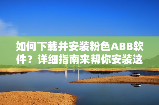 如何下載并安裝粉色ABB軟件？詳細(xì)指南來幫你安裝這款粉色軟件