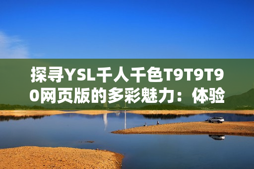 探尋YSL千人千色T9T9T90網(wǎng)頁(yè)版的多彩魅力：體驗(yàn)時(shí)尚潮流與個(gè)性美學(xué)