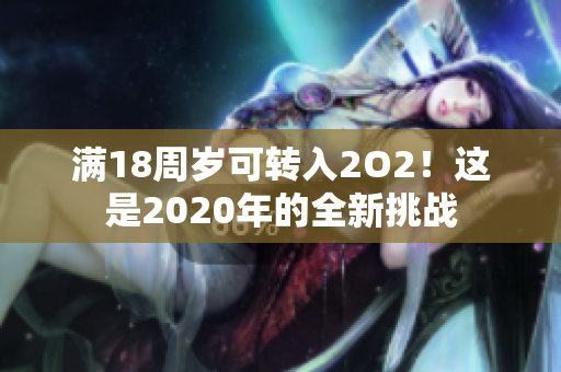 滿18周歲可轉(zhuǎn)入2O2！這是2020年的全新挑戰(zhàn)