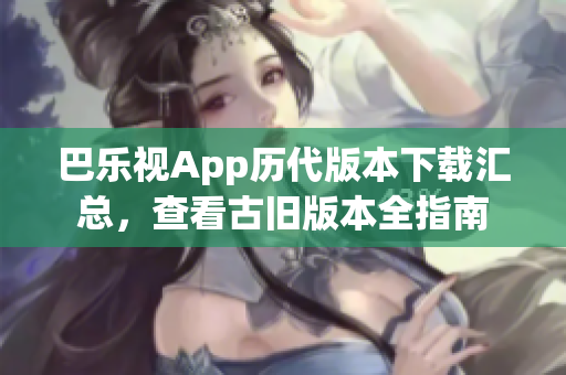 巴樂視App歷代版本下載匯總，查看古舊版本全指南