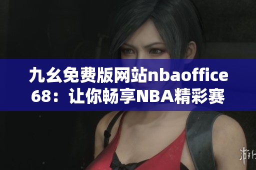 九幺免費(fèi)版網(wǎng)站nbaoffice68：讓你暢享NBA精彩賽事的最佳選擇