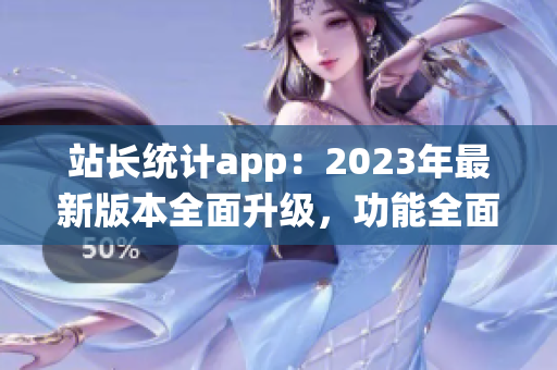 站長統(tǒng)計(jì)app：2023年最新版本全面升級，功能全面增強(qiáng)