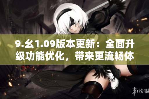 9.幺1.09版本更新：全面升級功能優(yōu)化，帶來更流暢體驗(yàn)