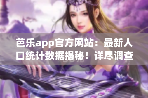 芭樂app官方網(wǎng)站：最新人口統(tǒng)計數(shù)據(jù)揭秘！詳盡調(diào)查結(jié)果驚人揭曉