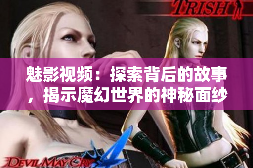 魅影視頻：探索背后的故事，揭示魔幻世界的神秘面紗