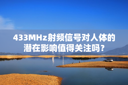 433MHz射頻信號對人體的潛在影響值得關(guān)注嗎？