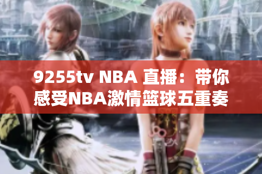 9255tv NBA 直播：帶你感受NBA激情籃球五重奏