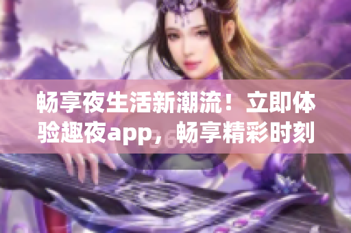 暢享夜生活新潮流！立即體驗(yàn)趣夜app，暢享精彩時(shí)刻