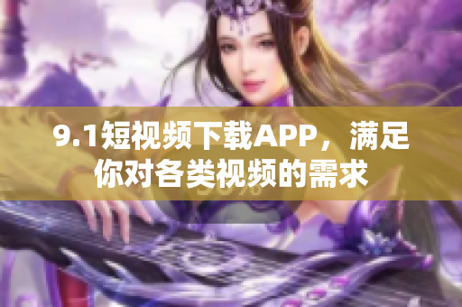 9.1短視頻下載APP，滿足你對(duì)各類視頻的需求