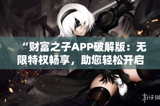 “財富之子APP破解版：無限特權(quán)暢享，助您輕松開啟奢華生活！”