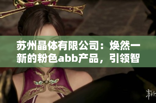 蘇州晶體有限公司：煥然一新的粉色abb產(chǎn)品，引領(lǐng)智能制造新潮流