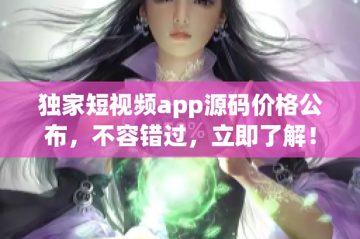 獨家短視頻app源碼價格公布，不容錯過，立即了解！