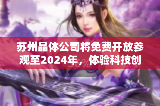 蘇州晶體公司將免費(fèi)開放參觀至2024年，體驗(yàn)科技創(chuàng)新與發(fā)展動態(tài)