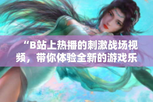 “B站上熱播的刺激戰(zhàn)場視頻，帶你體驗(yàn)全新的游戲樂趣！”