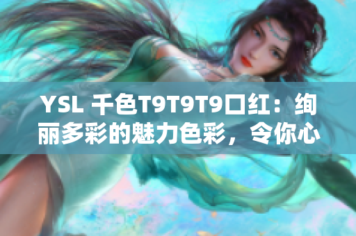 YSL 千色T9T9T9口紅：絢麗多彩的魅力色彩，令你心馳神往