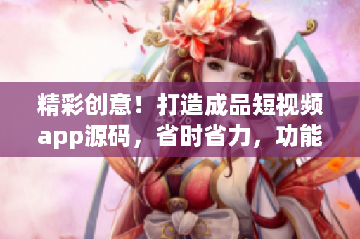 精彩創(chuàng)意！打造成品短視頻app源碼，省時省力，功能強(qiáng)大