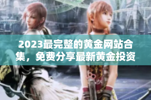 2023最完整的黃金網(wǎng)站合集，免費(fèi)分享最新黃金投資信息和技巧