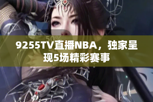 9255TV直播NBA，獨(dú)家呈現(xiàn)5場(chǎng)精彩賽事