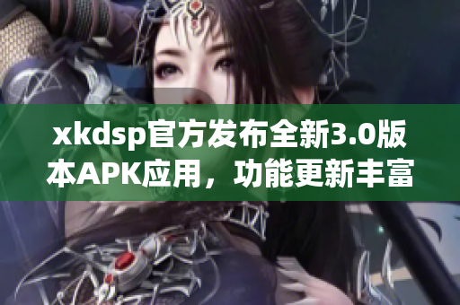 xkdsp官方發(fā)布全新3.0版本APK應用，功能更新豐富，體驗升級提升