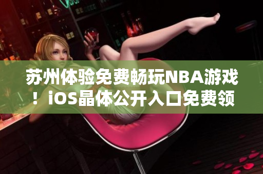 蘇州體驗免費暢玩NBA游戲！iOS晶體公開入口免費領取，立即暢玩全新精彩！