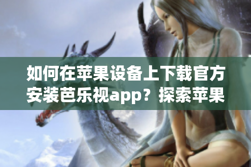 如何在蘋(píng)果設(shè)備上下載官方安裝芭樂(lè)視app？探索蘋(píng)果設(shè)備上芭樂(lè)視app的官方下載安裝方法