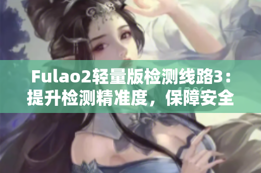 Fulao2輕量版檢測線路3：提升檢測精準度，保障安全與可靠