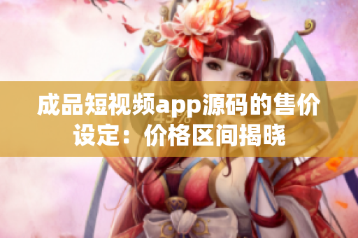 成品短視頻app源碼的售價(jià)設(shè)定：價(jià)格區(qū)間揭曉