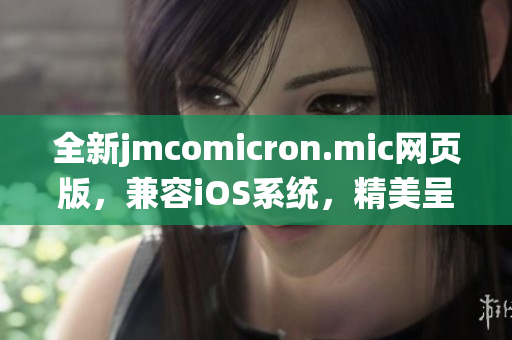 全新jmcomicron.mic網(wǎng)頁(yè)版，兼容iOS系統(tǒng)，精美呈現(xiàn)