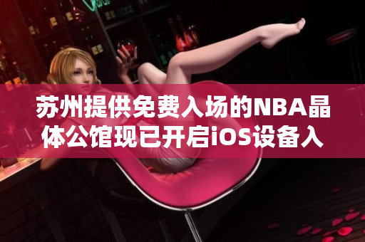 蘇州提供免費入場的NBA晶體公館現(xiàn)已開啟iOS設備入口