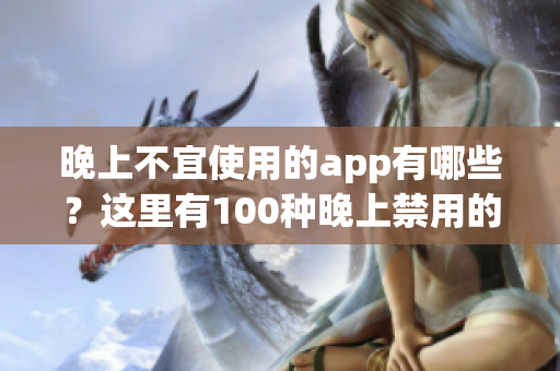 晚上不宜使用的app有哪些？這里有100種晚上禁用的app大全！