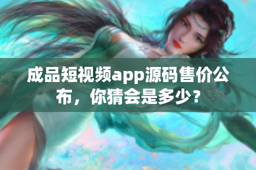 成品短視頻app源碼售價(jià)公布，你猜會(huì)是多少？