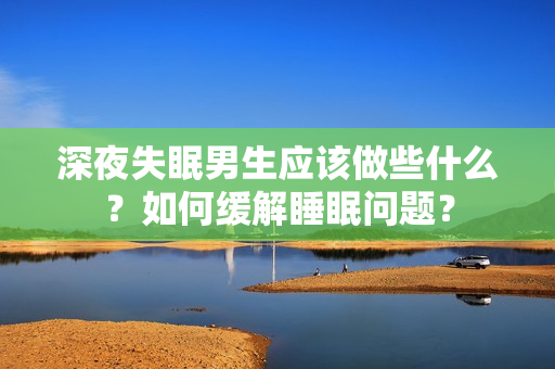 深夜失眠男生應(yīng)該做些什么？如何緩解睡眠問題？