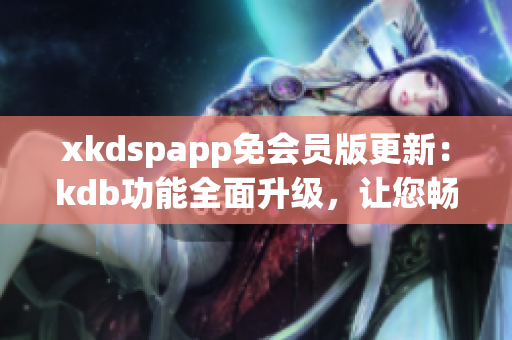 xkdspapp免會(huì)員版更新：kdb功能全面升級(jí)，讓您暢享更多特權(quán)