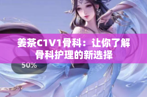 姜茶C1V1骨科：讓你了解骨科護(hù)理的新選擇