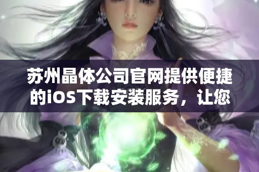 蘇州晶體公司官網(wǎng)提供便捷的iOS下載安裝服務(wù)，讓您更便捷地使用我們的產(chǎn)品