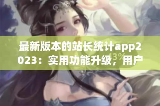 最新版本的站長統(tǒng)計app2023：實用功能升級，用戶體驗再升級