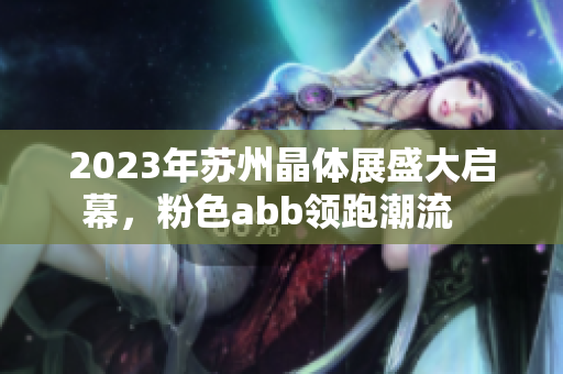 2023年蘇州晶體展盛大啟幕，粉色abb領(lǐng)跑潮流   