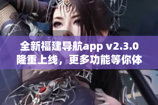 全新福建導航app v2.3.0隆重上線，更多功能等你體驗