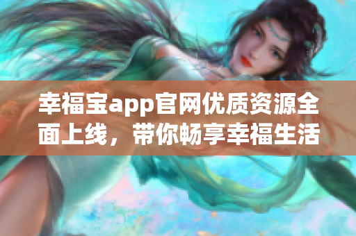 幸福寶app官網優(yōu)質資源全面上線，帶你暢享幸福生活。