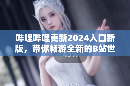 嗶哩嗶哩更新2024入口新版，帶你暢游全新的B站世界