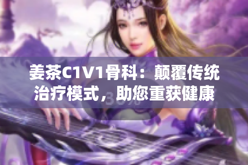 姜茶C1V1骨科：顛覆傳統(tǒng)治療模式，助您重獲健康