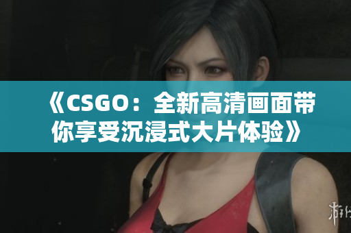 《CSGO：全新高清畫(huà)面帶你享受沉浸式大片體驗(yàn)》